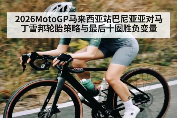 2026MotoGP马来西亚站巴尼亚亚对马丁雪邦轮胎策略与最后十圈胜负变量