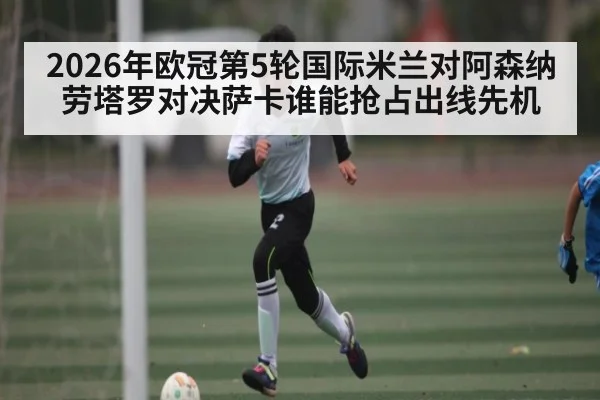 2026年欧冠第5轮国际米兰对阿森纳劳塔罗对决萨卡谁能抢占出线先机